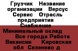 Грузчик › Название организации ­ Версус Сервис › Отрасль предприятия ­ Снабжение › Минимальный оклад ­ 25 000 - Все города Работа » Вакансии   . Кировская обл.,Сезенево д.